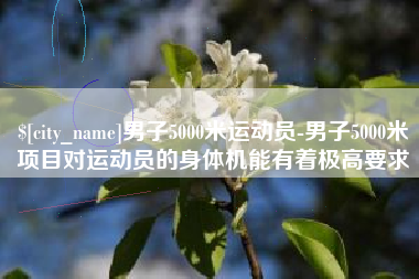 德宏男子5000米运动员-男子5000米项目对运动员的身体机能有着极高要求