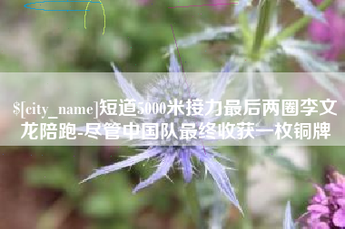德宏短道5000米接力最后两圈李文龙陪跑-尽管中国队最终收获一枚铜牌