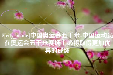 德宏中国奥运会五千米-中国运动员在奥运会五千米赛场上必将取得更加优异的成绩