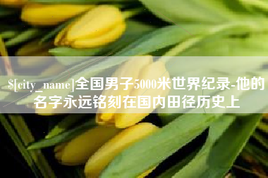 德宏全国男子5000米世界纪录-他的名字永远铭刻在国内田径历史上