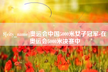 德宏奥运会中国5000米女子冠军-在奥运会5000米决赛中