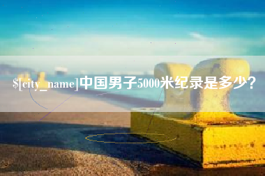 德宏中国男子5000米纪录是多少？