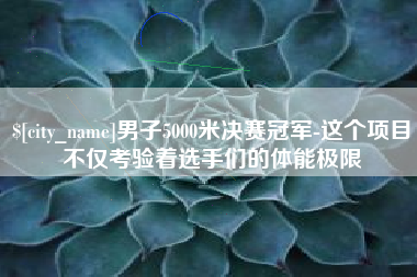 德宏男子5000米决赛冠军-这个项目不仅考验着选手们的体能极限
