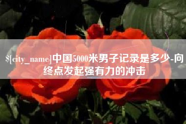 德宏中国5000米男子记录是多少-向终点发起强有力的冲击
