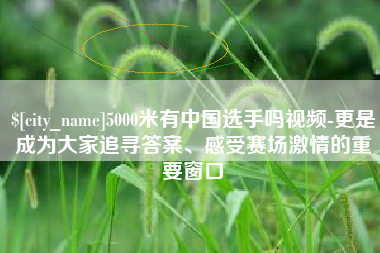 德宏5000米有中国选手吗视频-更是成为大家追寻答案、感受赛场激情的重要窗口