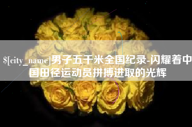 德宏男子五千米全国纪录-闪耀着中国田径运动员拼搏进取的光辉
