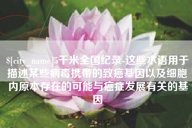 德宏5千米全国纪录-这些术语用于描述某些病毒携带的致癌基因以及细胞内原本存在的可能与癌症发展有关的基因