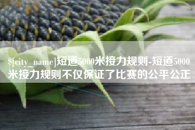 德宏短道5000米接力规则-短道5000米接力规则不仅保证了比赛的公平公正