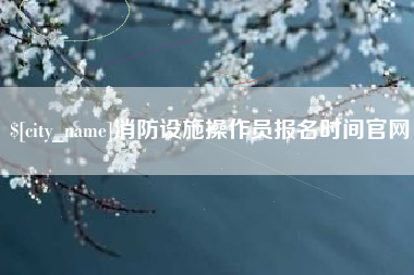 德宏消防设施操作员报名时间官网