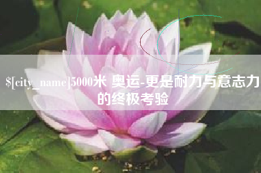 德宏5000米 奥运-更是耐力与意志力的终极考验