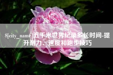 德宏五千米世界纪录多长时间-提升耐力、速度和跑步技巧