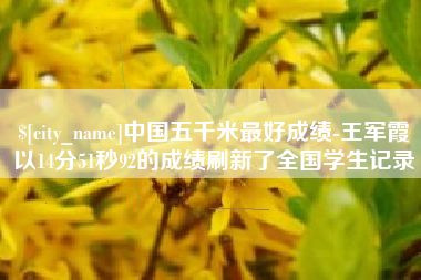 德宏中国五千米最好成绩-王军霞以14分51秒92的成绩刷新了全国学生记录