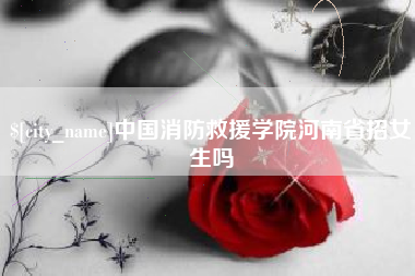 德宏中国消防救援学院河南省招女生吗