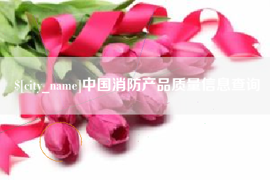 德宏中国消防产品质量信息查询