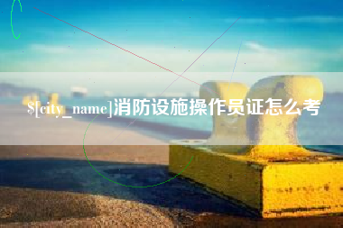 德宏消防设施操作员证怎么考