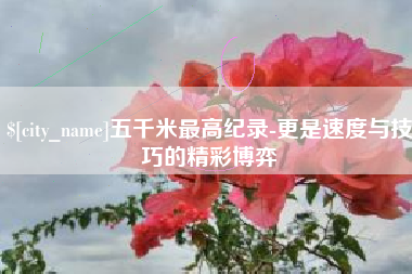 德宏五千米最高纪录-更是速度与技巧的精彩博弈
