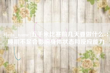 德宏五千米比赛前几天要做什么-：睡眠不足会影响身体状态和反应能力