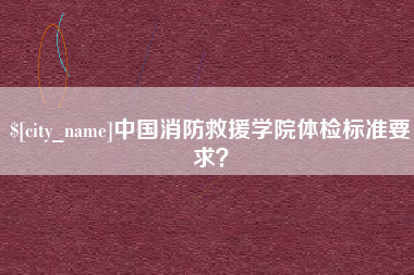 德宏中国消防救援学院体检标准要求？