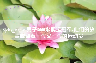 德宏男子5000米奥运冠军-他们的故事激励着一代又一代的运动员