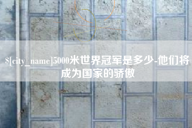 德宏5000米世界冠军是多少-他们将成为国家的骄傲