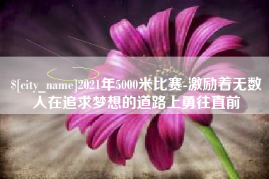 德宏2021年5000米比赛-激励着无数人在追求梦想的道路上勇往直前