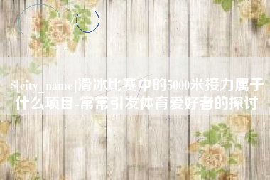 德宏滑冰比赛中的5000米接力属于什么项目-常常引发体育爱好者的探讨