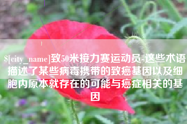 德宏致50米接力赛运动员-这些术语描述了某些病毒携带的致癌基因以及细胞内原本就存在的可能与癌症相关的基因