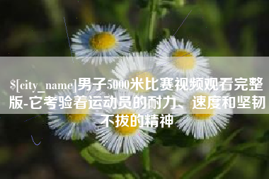 德宏男子5000米比赛视频观看完整版-它考验着运动员的耐力、速度和坚韧不拔的精神