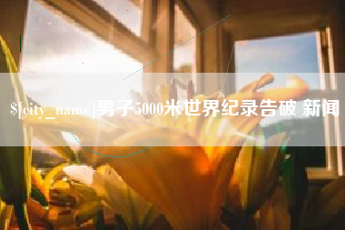 德宏男子5000米世界纪录告破 新闻