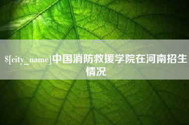 德宏中国消防救援学院在河南招生情况