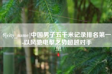 德宏中国男子五千米记录排名第一-以风驰电掣之势超越对手