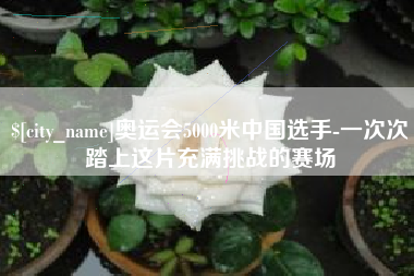 德宏奥运会5000米中国选手-一次次踏上这片充满挑战的赛场