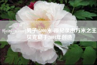 德宏男子 5000米-原纪录由万米之王贝克勒于2004年创造