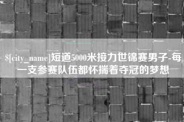 德宏短道5000米接力世锦赛男子-每一支参赛队伍都怀揣着夺冠的梦想
