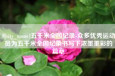 德宏五千米全国纪录-众多优秀运动员为五千米全国纪录书写下浓墨重彩的篇章