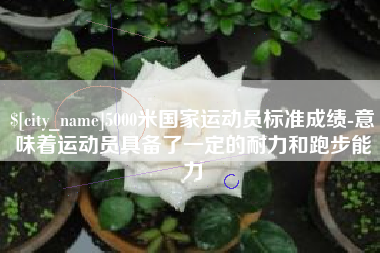 德宏5000米国家运动员标准成绩-意味着运动员具备了一定的耐力和跑步能力