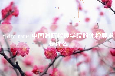 德宏中国消防救援学院的体检要求是什么