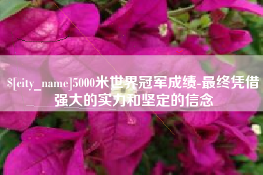 德宏5000米世界冠军成绩-最终凭借强大的实力和坚定的信念