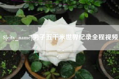德宏男子五千米世界纪录全程视频