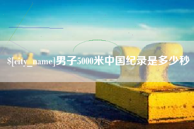 德宏男子5000米中国纪录是多少秒