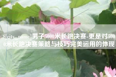 德宏男子5000米长跑决赛-更是对5000米长跑决赛策略与技巧完美运用的体现