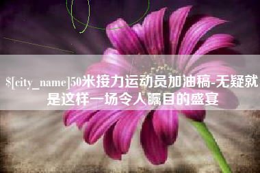 德宏50米接力运动员加油稿-无疑就是这样一场令人瞩目的盛宴