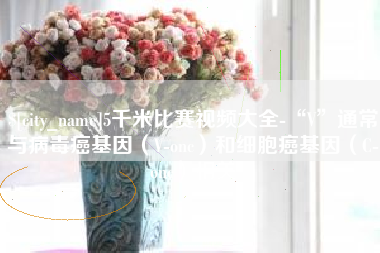 德宏5千米比赛视频大全-“V”通常与病毒癌基因（V-onc）和细胞癌基因（C-onc）相关