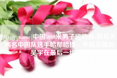 德宏中国5000米男子运动员-而另外两名中国队选手哈那哈提·木哈买提和吴宇在最后一组出场