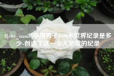 德宏中国男子5000米世界纪录是多少-创造了这一令人骄傲的纪录