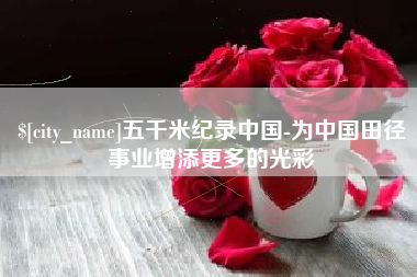 德宏五千米纪录中国-为中国田径事业增添更多的光彩