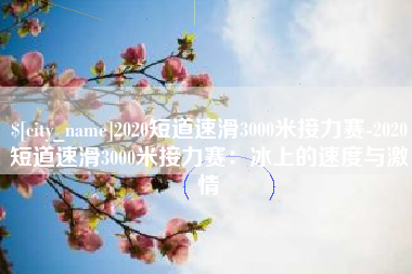 德宏2020短道速滑3000米接力赛-2020短道速滑3000米接力赛：冰上的速度与激情