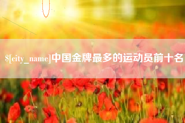 德宏中国金牌最多的运动员前十名