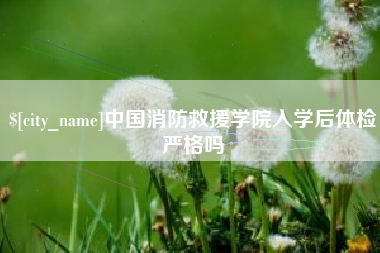 德宏中国消防救援学院入学后体检严格吗
